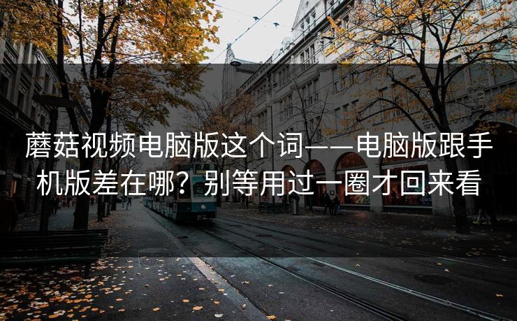 蘑菇视频电脑版这个词——电脑版跟手机版差在哪?别等用过一圈才回来看 蘑菇视频电脑版这个词——电脑版跟手机版差在哪?别等用过一圈才回来看