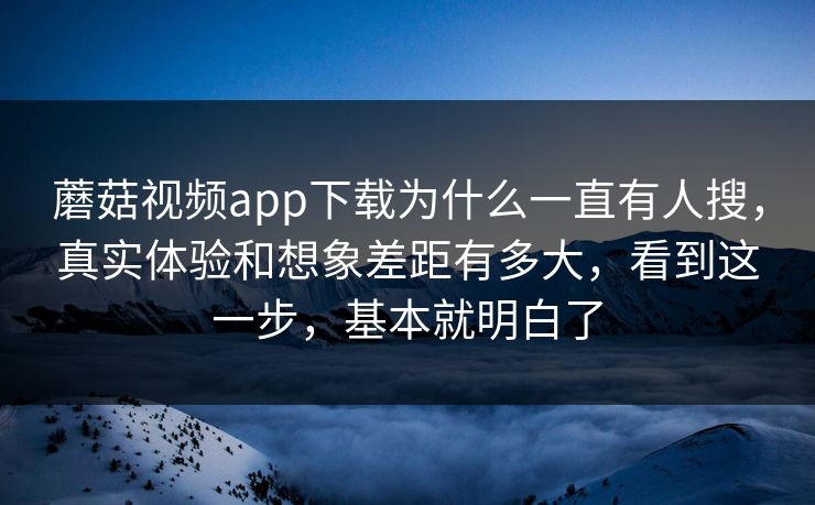 蘑菇视频app下载为什么一直有人搜,真实体验和想象差距有多大,看到这一步,基本就明白了 蘑菇视频app下载为什么一直有人搜,真实体验和想象差距有多大,看到这一步,基本就明白了
