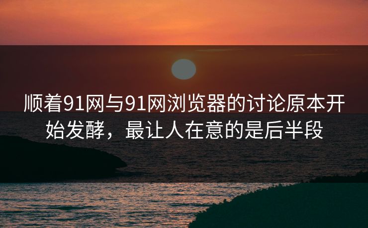 顺着91网与91网浏览器的讨论原本开始发酵,最让人在意的是后半段 顺着91网与91网浏览器的讨论原本开始发酵,最让人在意的是后半段