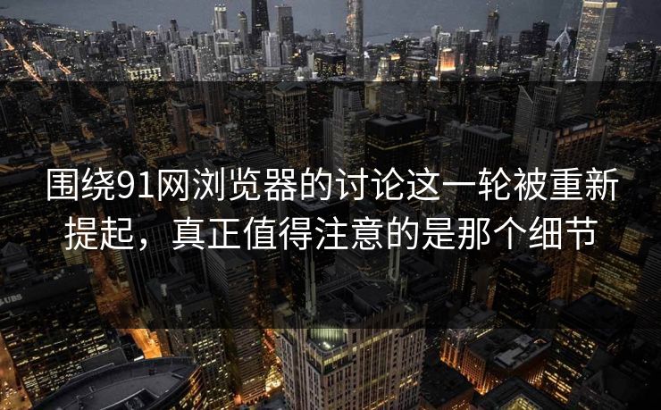 围绕91网浏览器的讨论这一轮被重新提起,真正值得注意的是那个细节 围绕91网浏览器的讨论这一轮被重新提起,真正值得注意的是那个细节