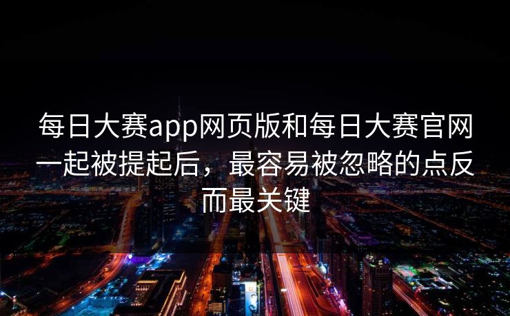 每日大赛app网页版和每日大赛官网一起被提起后，最容易被忽略的点反而最关键